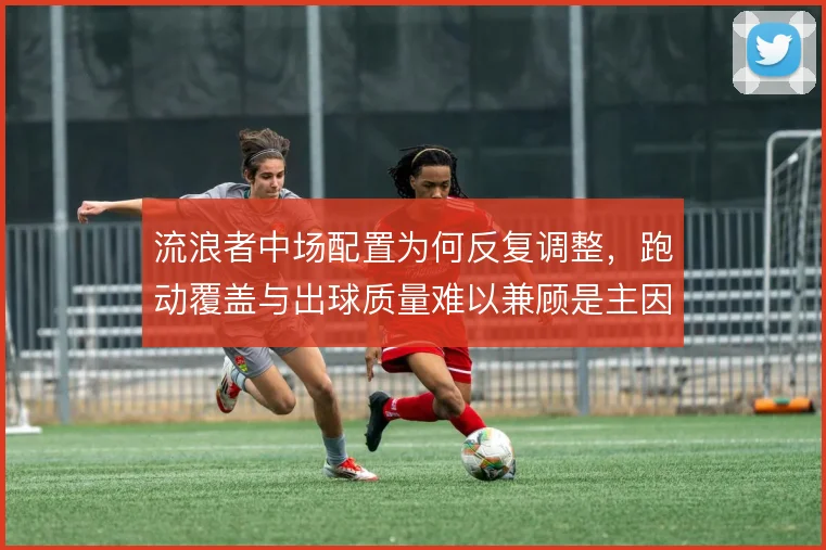 流浪者中场配置为何反复调整,跑动覆盖与出球质量难以兼顾是主因