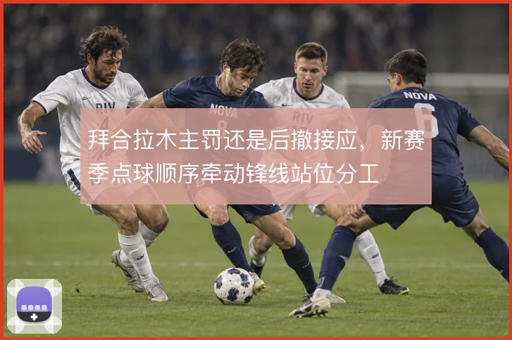 拜合拉木主罚还是后撤接应,新赛季点球顺序牵动锋线站位分工