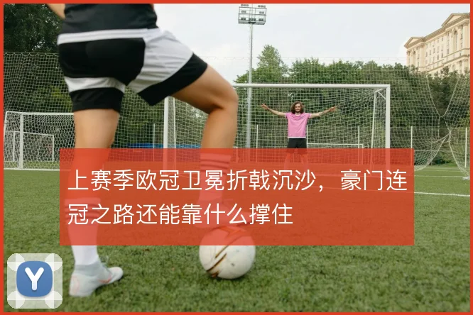 上赛季欧冠卫冕折戟沉沙，豪门连冠之路还能靠什么撑住