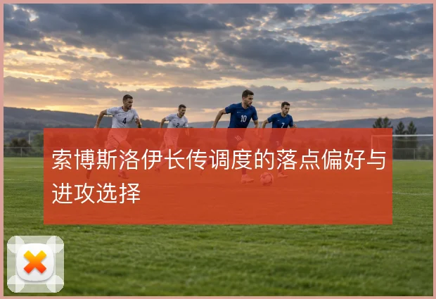 索博斯洛伊长传调度的落点偏好与进攻选择