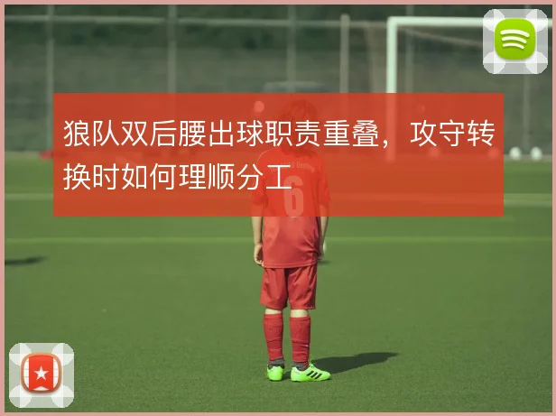 狼队双后腰出球职责重叠,攻守转换时如何理顺分工