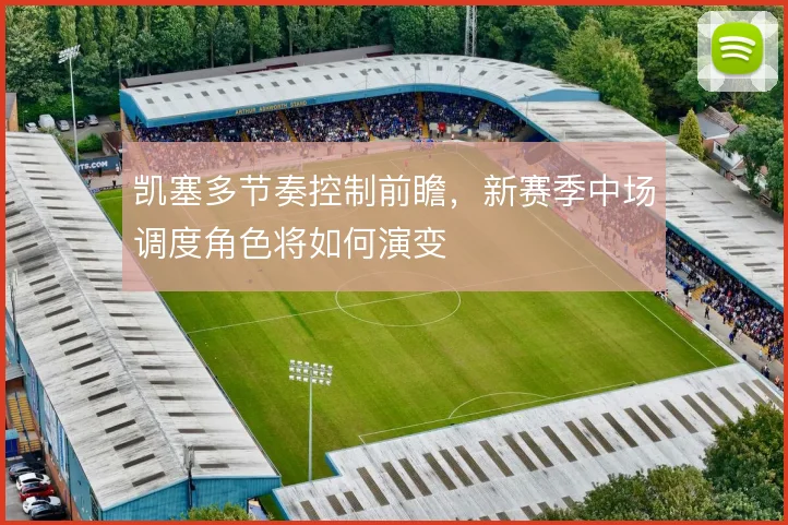 凯塞多节奏控制前瞻，新赛季中场调度角色将如何演变