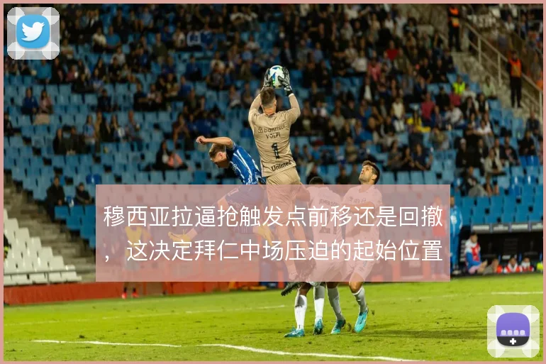 穆西亚拉逼抢触发点前移还是回撤,这决定拜仁中场压迫的起始位置