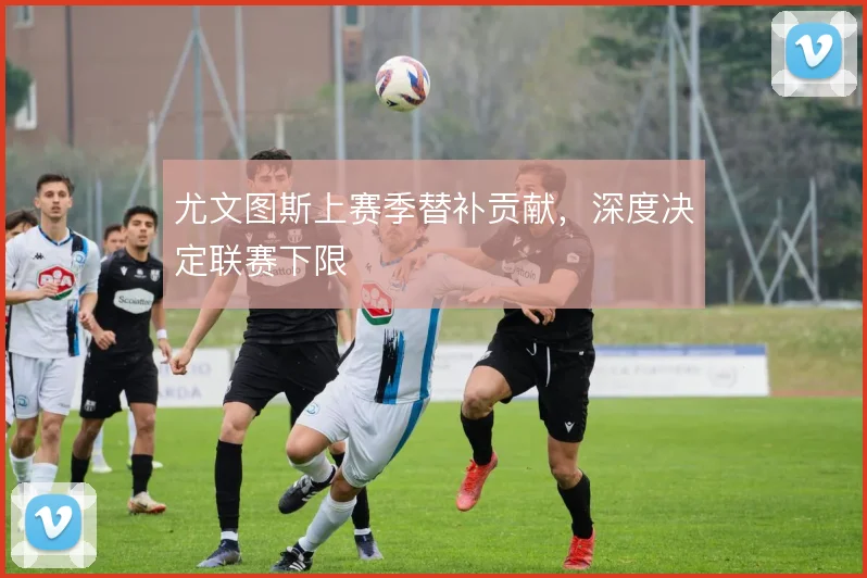 尤文图斯上赛季替补贡献，深度决定联赛下限