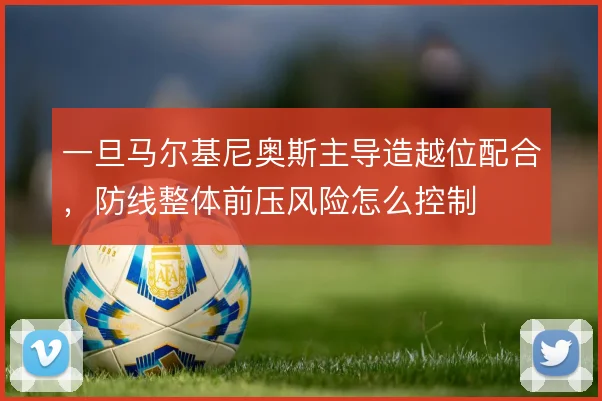 一旦马尔基尼奥斯主导造越位配合，防线整体前压风险怎么控制