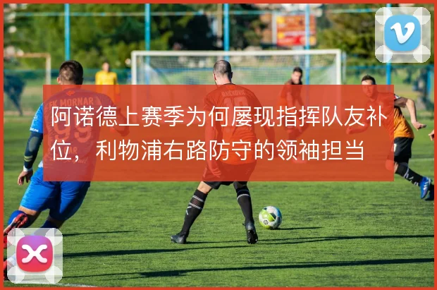 阿诺德上赛季为何屡现指挥队友补位,利物浦右路防守的领袖担当