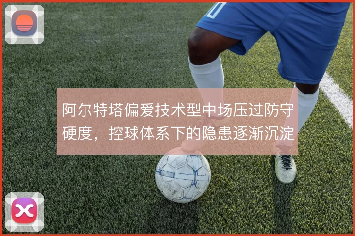 阿尔特塔偏爱技术型中场压过防守硬度,控球体系下的隐患逐渐沉淀