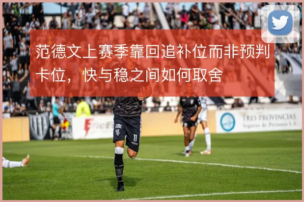 范德文上赛季靠回追补位而非预判卡位，快与稳之间如何取舍