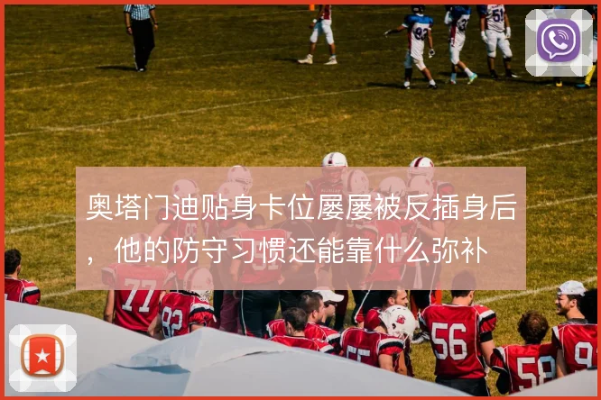 奥塔门迪贴身卡位屡屡被反插身后,他的防守习惯还能靠什么弥补