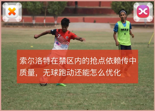 索尔洛特在禁区内的抢点依赖传中质量,无球跑动还能怎么优化