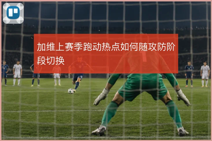 加维上赛季跑动热点如何随攻防阶段切换