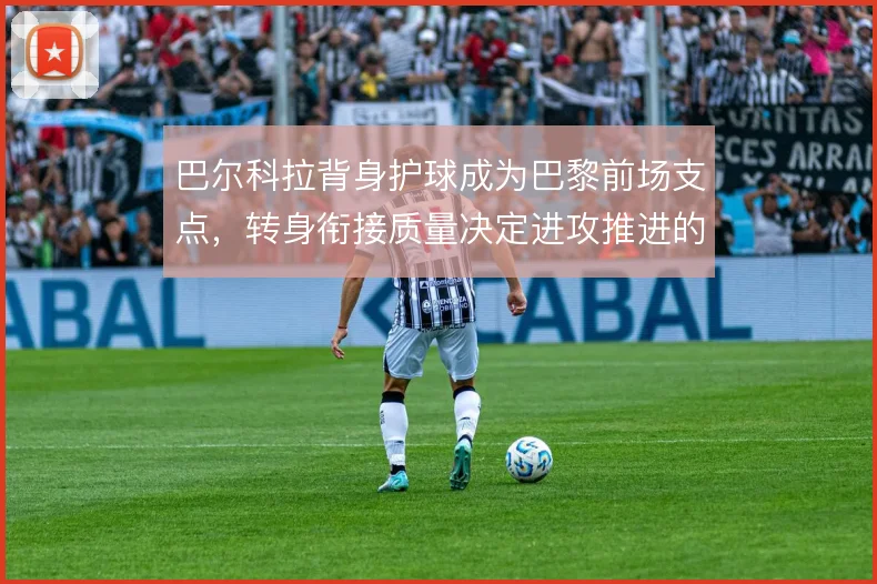 巴尔科拉背身护球成为巴黎前场支点，转身衔接质量决定进攻推进的流畅度