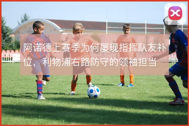 阿诺德上赛季为何屡现指挥队友补位，利物浦右路防守的领袖担当