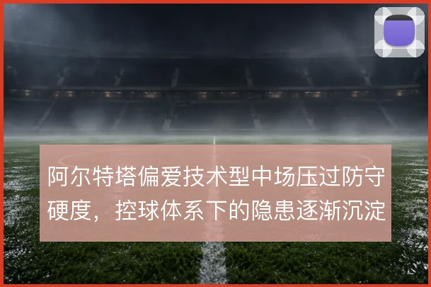 阿尔特塔偏爱技术型中场压过防守硬度,控球体系下的隐患逐渐沉淀