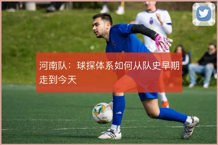 河南队：球探体系如何从队史早期走到今天