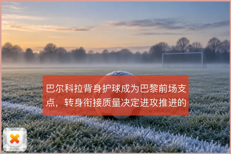 巴尔科拉背身护球成为巴黎前场支点，转身衔接质量决定进攻推进的流畅度