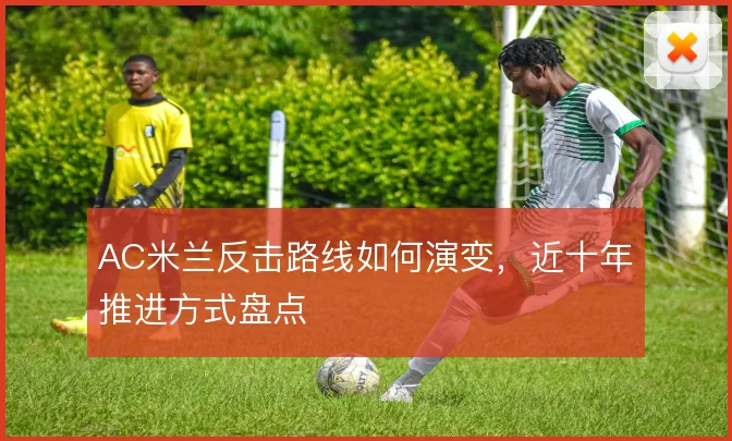 AC米兰反击路线如何演变,近十年推进方式盘点
