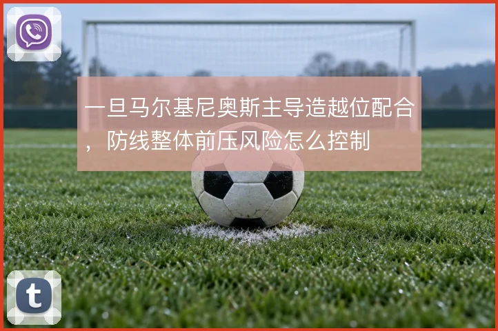 一旦马尔基尼奥斯主导造越位配合，防线整体前压风险怎么控制
