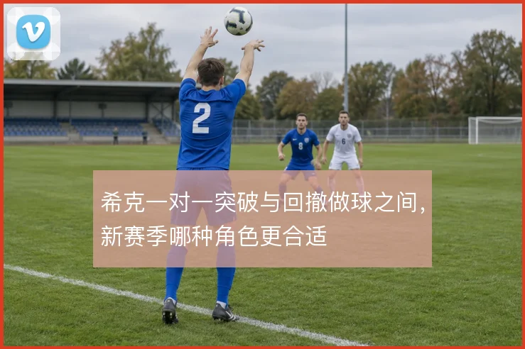 希克一对一突破与回撤做球之间，新赛季哪种角色更合适
