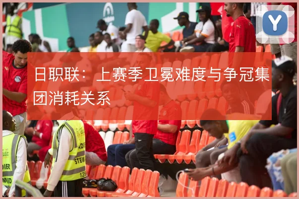 日职联：上赛季卫冕难度与争冠集团消耗关系