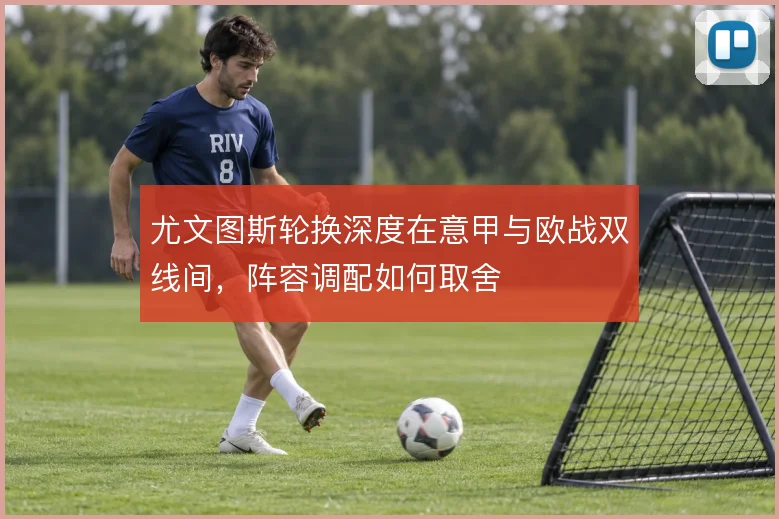 尤文图斯轮换深度在意甲与欧战双线间,阵容调配如何取舍