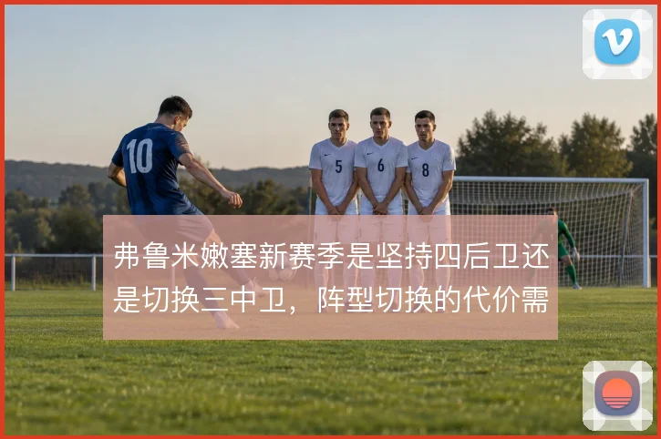 弗鲁米嫩塞新赛季是坚持四后卫还是切换三中卫，阵型切换的代价需要权衡